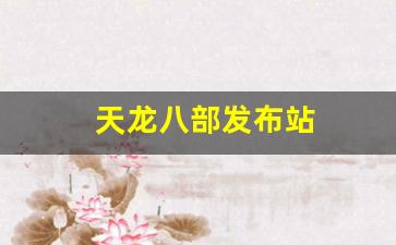 天龙公益服：天龙八部发布站(天龙八部最新发布网)