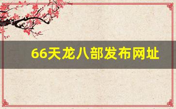 好天龙发布网：66天龙八部发布网址是多少(666天龙八部发布网)